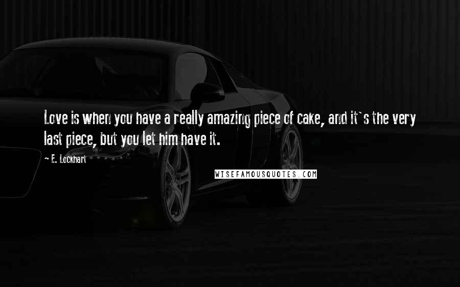 E. Lockhart Quotes: Love is when you have a really amazing piece of cake, and it's the very last piece, but you let him have it.