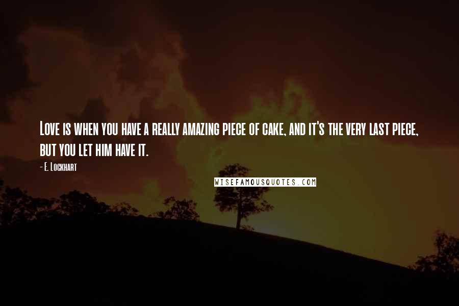 E. Lockhart Quotes: Love is when you have a really amazing piece of cake, and it's the very last piece, but you let him have it.