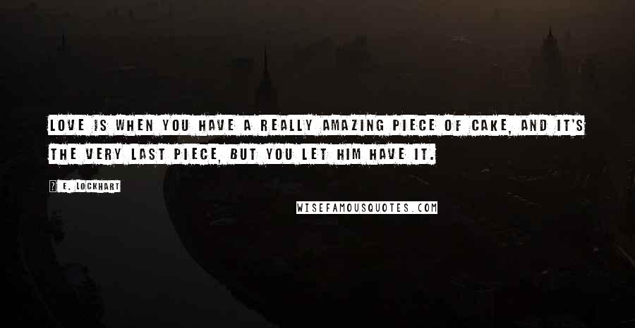 E. Lockhart Quotes: Love is when you have a really amazing piece of cake, and it's the very last piece, but you let him have it.