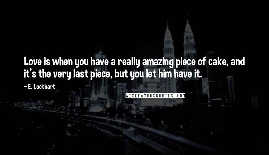 E. Lockhart Quotes: Love is when you have a really amazing piece of cake, and it's the very last piece, but you let him have it.