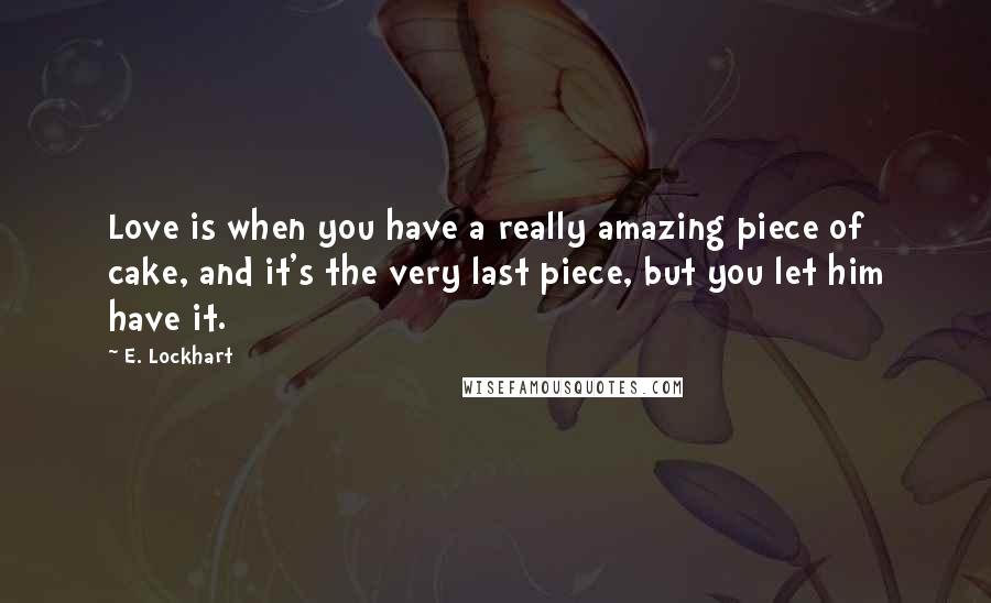 E. Lockhart Quotes: Love is when you have a really amazing piece of cake, and it's the very last piece, but you let him have it.