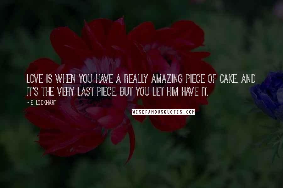 E. Lockhart Quotes: Love is when you have a really amazing piece of cake, and it's the very last piece, but you let him have it.