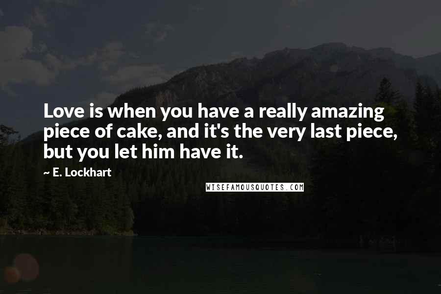 E. Lockhart Quotes: Love is when you have a really amazing piece of cake, and it's the very last piece, but you let him have it.