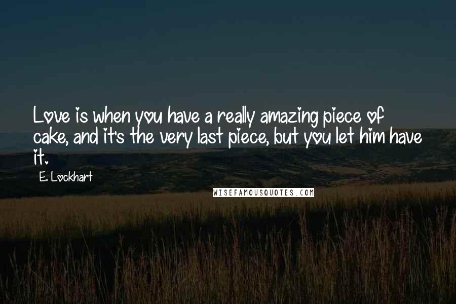 E. Lockhart Quotes: Love is when you have a really amazing piece of cake, and it's the very last piece, but you let him have it.