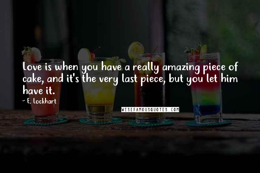 E. Lockhart Quotes: Love is when you have a really amazing piece of cake, and it's the very last piece, but you let him have it.