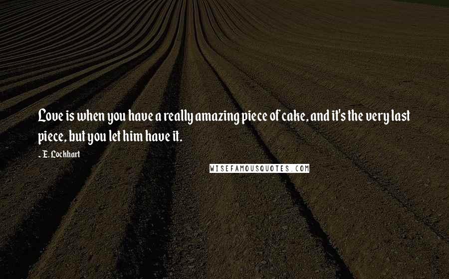 E. Lockhart Quotes: Love is when you have a really amazing piece of cake, and it's the very last piece, but you let him have it.