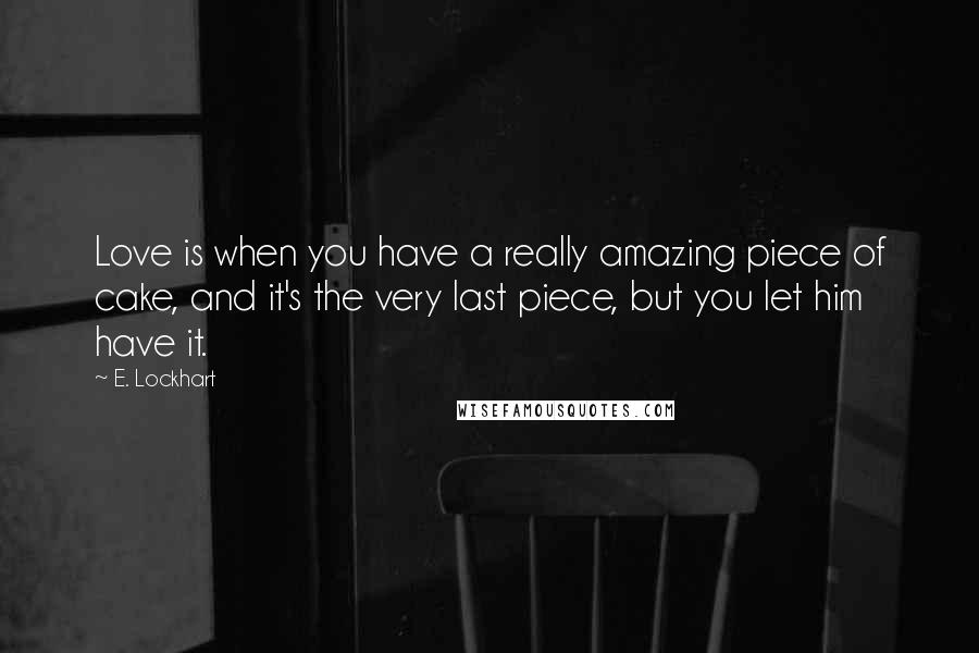 E. Lockhart Quotes: Love is when you have a really amazing piece of cake, and it's the very last piece, but you let him have it.