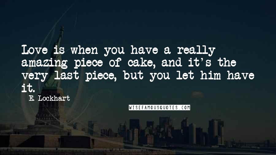 E. Lockhart Quotes: Love is when you have a really amazing piece of cake, and it's the very last piece, but you let him have it.