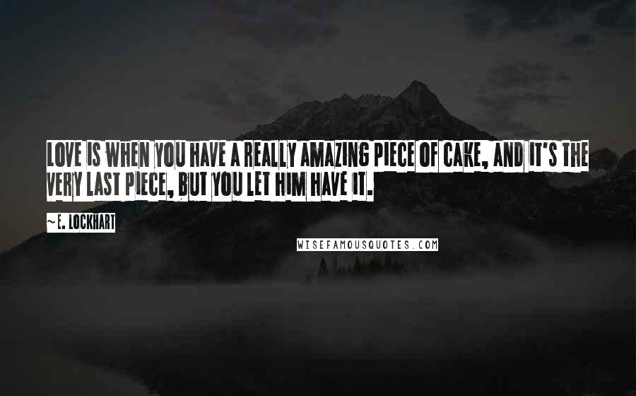 E. Lockhart Quotes: Love is when you have a really amazing piece of cake, and it's the very last piece, but you let him have it.