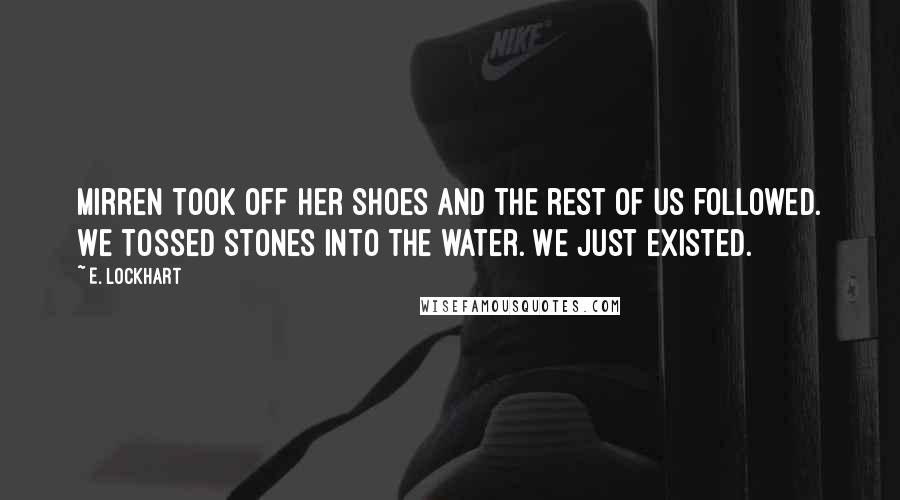 E. Lockhart Quotes: Mirren took off her shoes and the rest of us followed. We tossed stones into the water. We just existed.