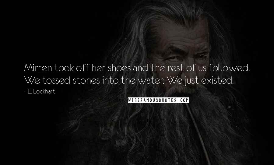 E. Lockhart Quotes: Mirren took off her shoes and the rest of us followed. We tossed stones into the water. We just existed.