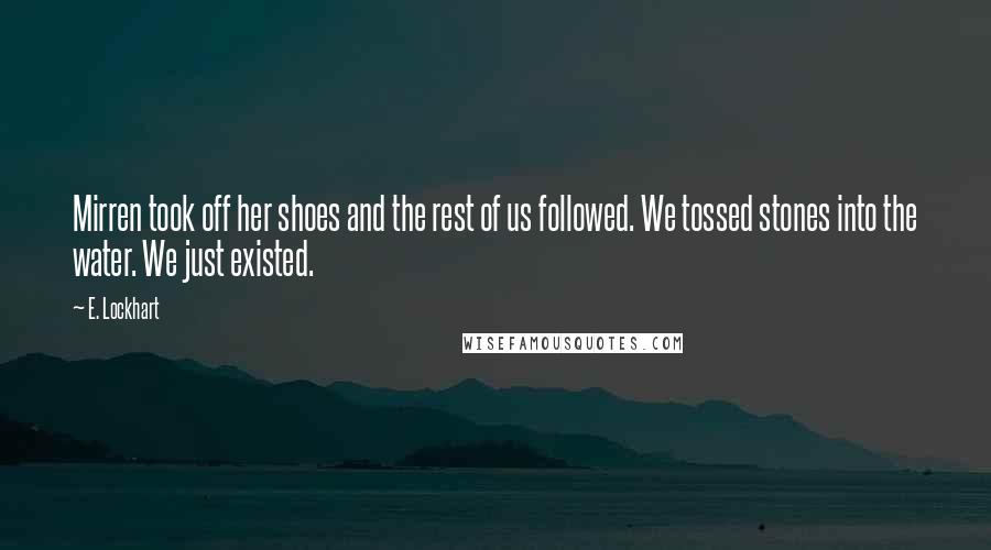 E. Lockhart Quotes: Mirren took off her shoes and the rest of us followed. We tossed stones into the water. We just existed.