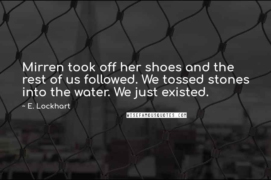 E. Lockhart Quotes: Mirren took off her shoes and the rest of us followed. We tossed stones into the water. We just existed.