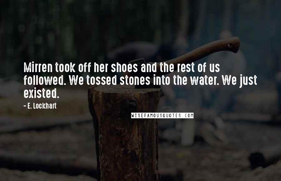E. Lockhart Quotes: Mirren took off her shoes and the rest of us followed. We tossed stones into the water. We just existed.
