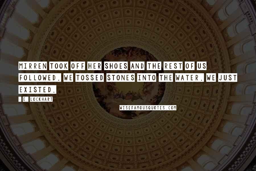 E. Lockhart Quotes: Mirren took off her shoes and the rest of us followed. We tossed stones into the water. We just existed.