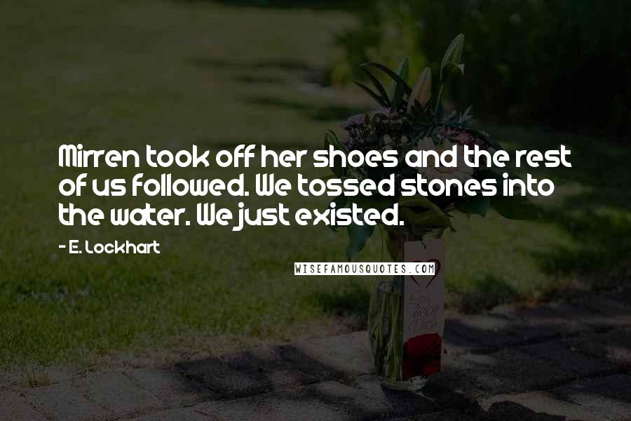 E. Lockhart Quotes: Mirren took off her shoes and the rest of us followed. We tossed stones into the water. We just existed.