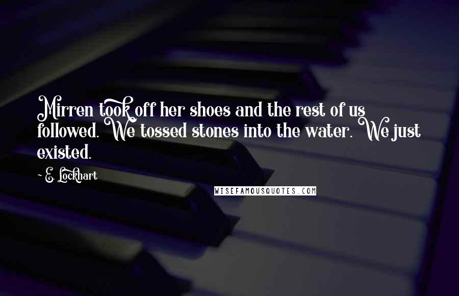 E. Lockhart Quotes: Mirren took off her shoes and the rest of us followed. We tossed stones into the water. We just existed.