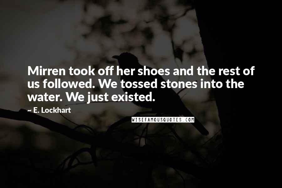 E. Lockhart Quotes: Mirren took off her shoes and the rest of us followed. We tossed stones into the water. We just existed.