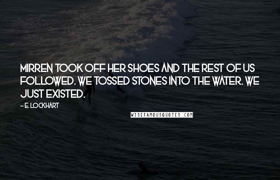 E. Lockhart Quotes: Mirren took off her shoes and the rest of us followed. We tossed stones into the water. We just existed.