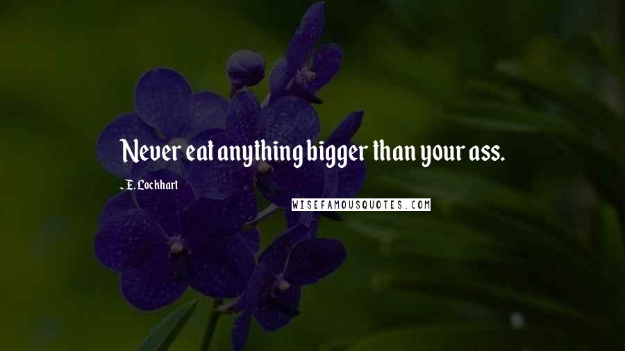 E. Lockhart Quotes: Never eat anything bigger than your ass.