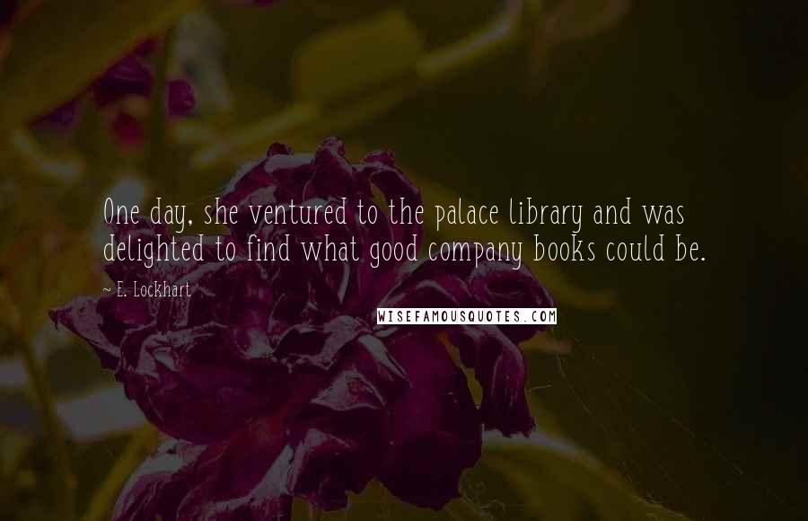 E. Lockhart Quotes: One day, she ventured to the palace library and was delighted to find what good company books could be.