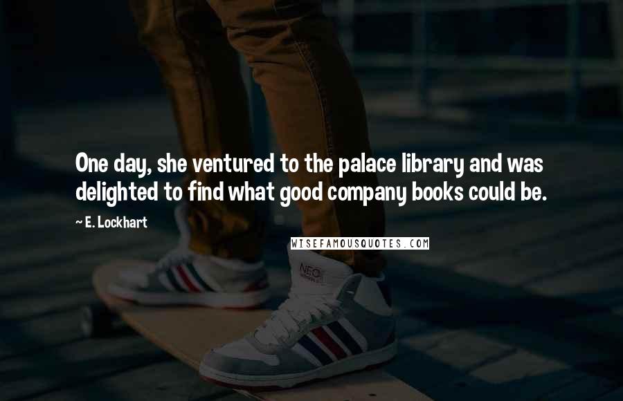 E. Lockhart Quotes: One day, she ventured to the palace library and was delighted to find what good company books could be.