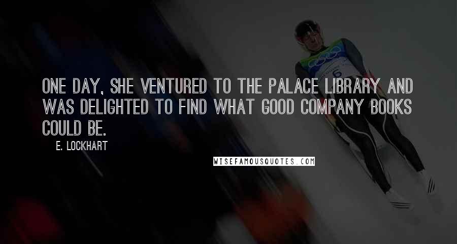 E. Lockhart Quotes: One day, she ventured to the palace library and was delighted to find what good company books could be.