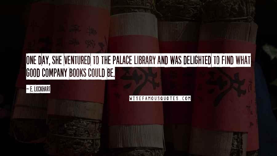 E. Lockhart Quotes: One day, she ventured to the palace library and was delighted to find what good company books could be.