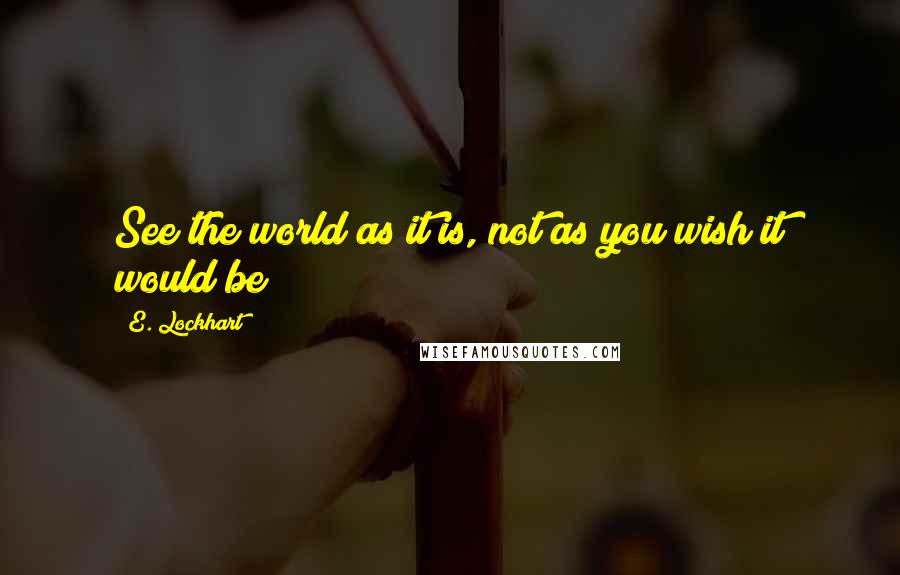 E. Lockhart Quotes: See the world as it is, not as you wish it would be