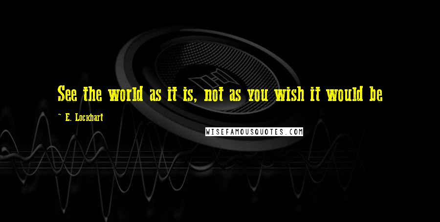 E. Lockhart Quotes: See the world as it is, not as you wish it would be