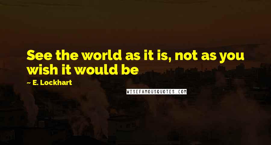 E. Lockhart Quotes: See the world as it is, not as you wish it would be