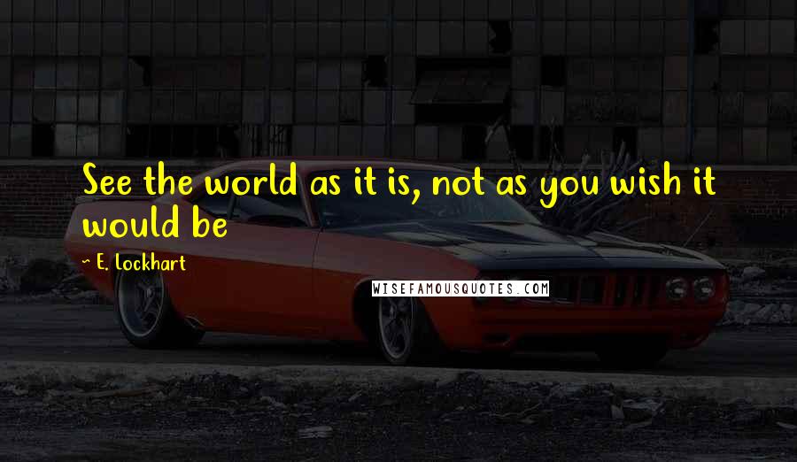 E. Lockhart Quotes: See the world as it is, not as you wish it would be