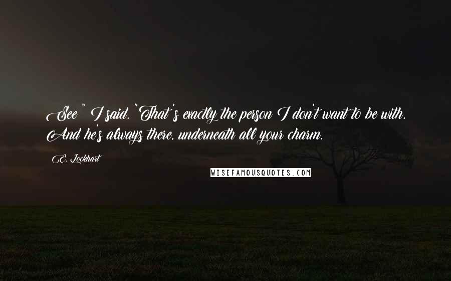 E. Lockhart Quotes: See?" I said. "That's exactly the person I don't want to be with. And he's always there, underneath all your charm.
