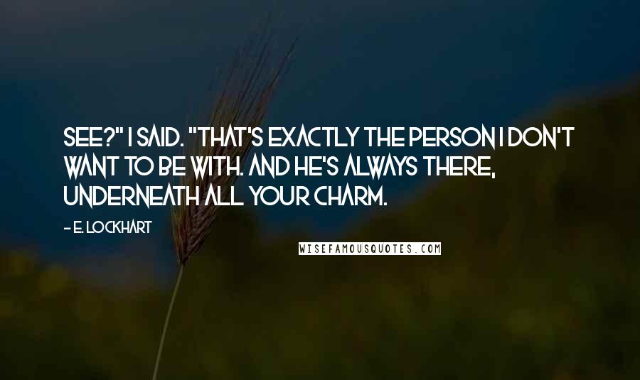 E. Lockhart Quotes: See?" I said. "That's exactly the person I don't want to be with. And he's always there, underneath all your charm.