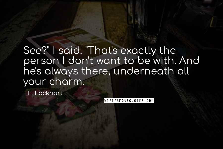 E. Lockhart Quotes: See?" I said. "That's exactly the person I don't want to be with. And he's always there, underneath all your charm.