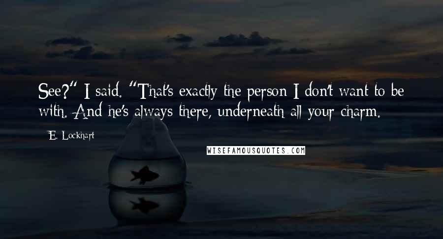 E. Lockhart Quotes: See?" I said. "That's exactly the person I don't want to be with. And he's always there, underneath all your charm.