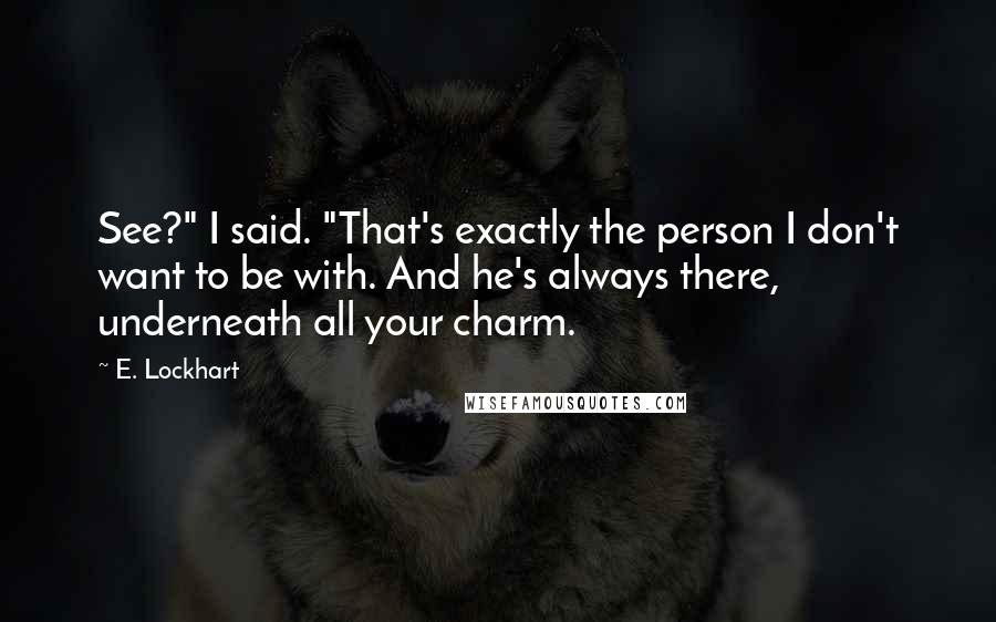 E. Lockhart Quotes: See?" I said. "That's exactly the person I don't want to be with. And he's always there, underneath all your charm.