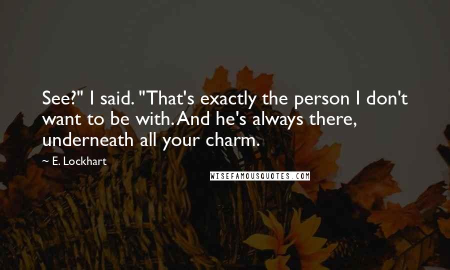 E. Lockhart Quotes: See?" I said. "That's exactly the person I don't want to be with. And he's always there, underneath all your charm.