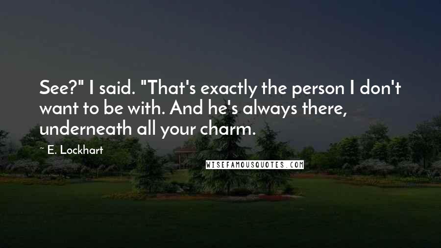 E. Lockhart Quotes: See?" I said. "That's exactly the person I don't want to be with. And he's always there, underneath all your charm.