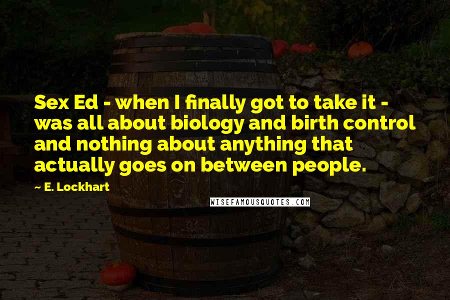 E. Lockhart Quotes: Sex Ed - when I finally got to take it - was all about biology and birth control and nothing about anything that actually goes on between people.