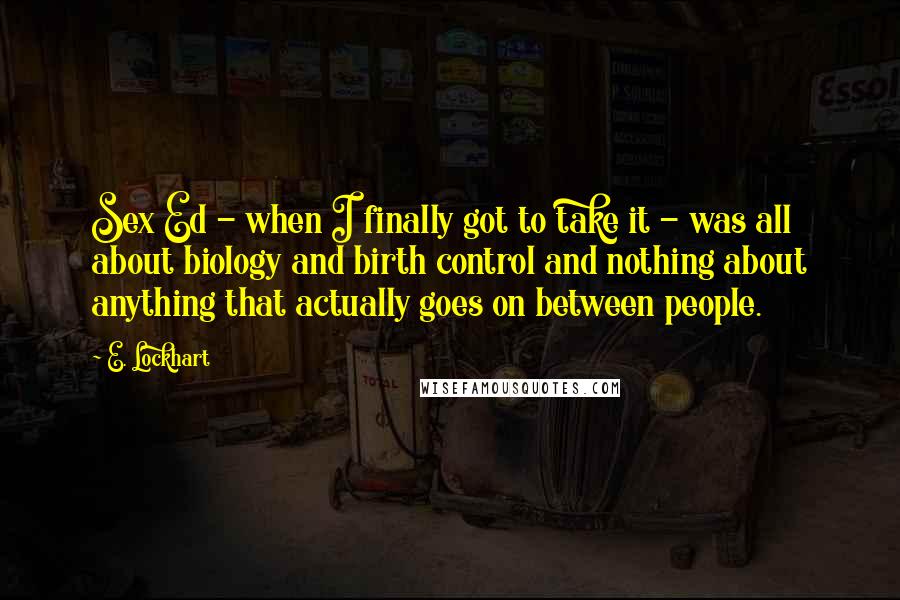 E. Lockhart Quotes: Sex Ed - when I finally got to take it - was all about biology and birth control and nothing about anything that actually goes on between people.