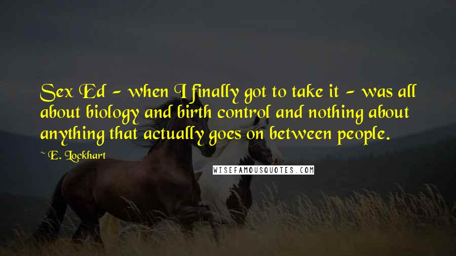 E. Lockhart Quotes: Sex Ed - when I finally got to take it - was all about biology and birth control and nothing about anything that actually goes on between people.