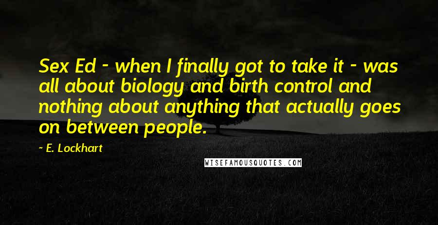 E. Lockhart Quotes: Sex Ed - when I finally got to take it - was all about biology and birth control and nothing about anything that actually goes on between people.