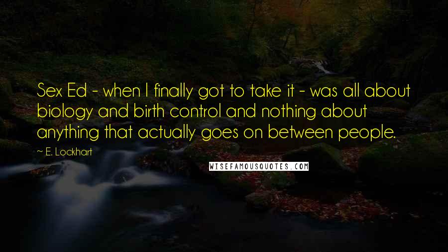 E. Lockhart Quotes: Sex Ed - when I finally got to take it - was all about biology and birth control and nothing about anything that actually goes on between people.