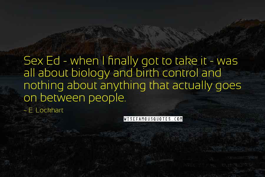 E. Lockhart Quotes: Sex Ed - when I finally got to take it - was all about biology and birth control and nothing about anything that actually goes on between people.