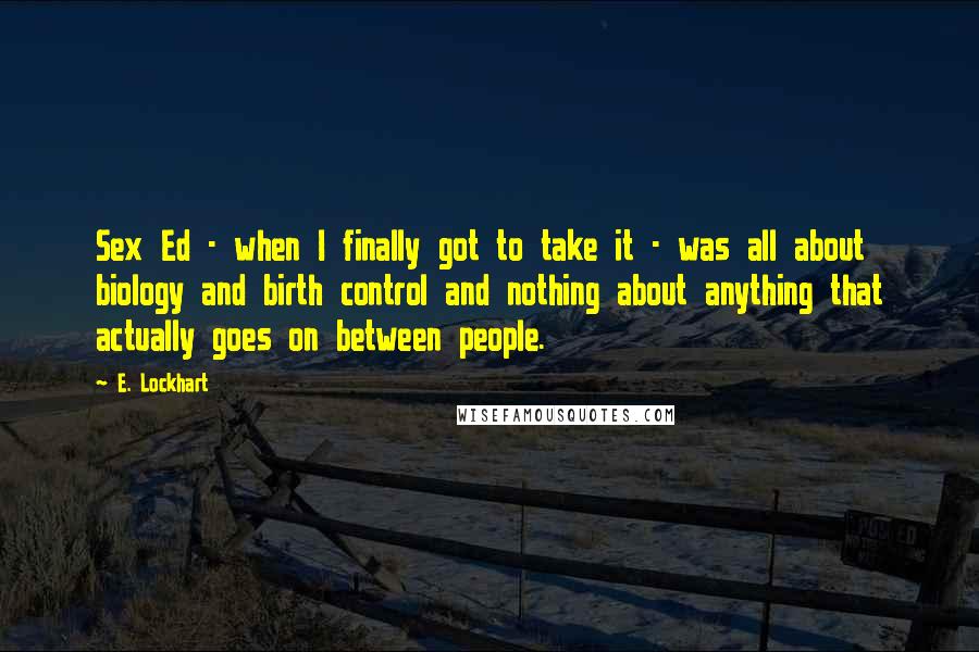 E. Lockhart Quotes: Sex Ed - when I finally got to take it - was all about biology and birth control and nothing about anything that actually goes on between people.