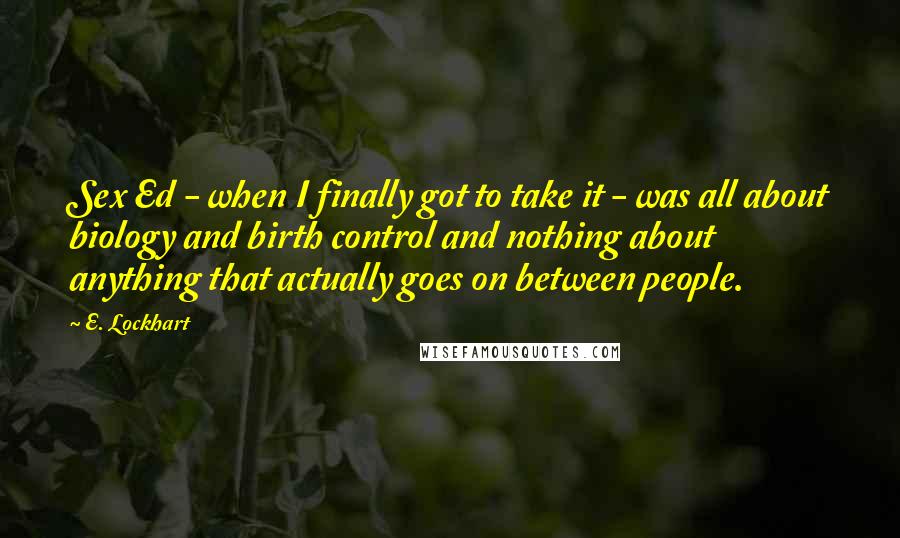 E. Lockhart Quotes: Sex Ed - when I finally got to take it - was all about biology and birth control and nothing about anything that actually goes on between people.