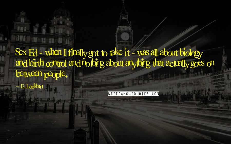E. Lockhart Quotes: Sex Ed - when I finally got to take it - was all about biology and birth control and nothing about anything that actually goes on between people.