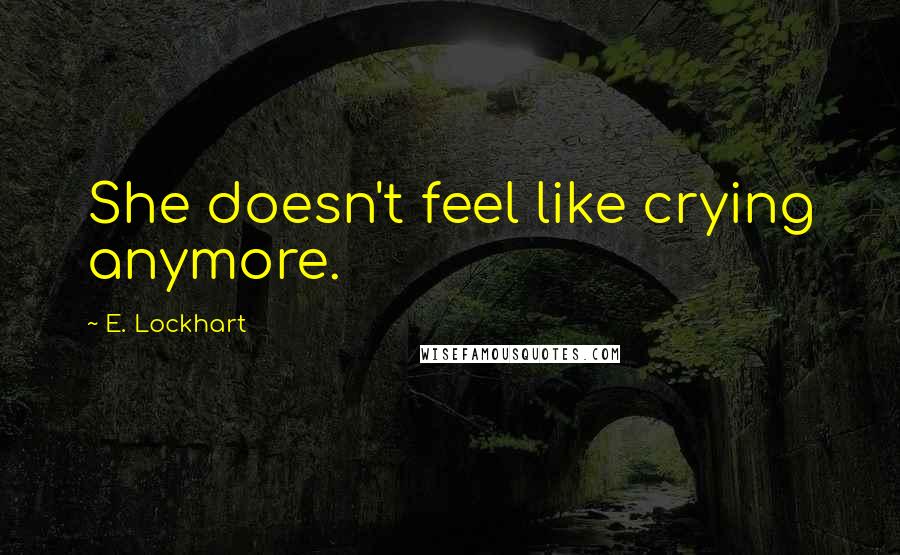 E. Lockhart Quotes: She doesn't feel like crying anymore.