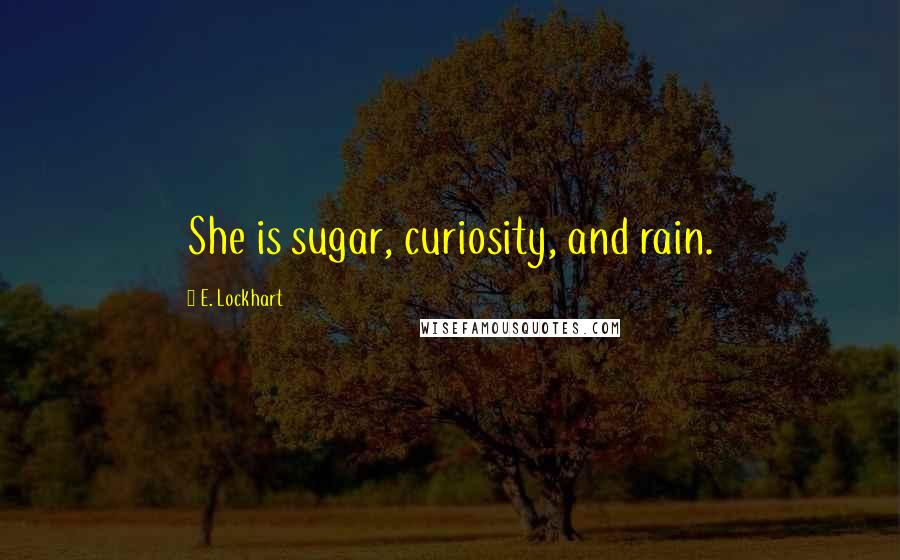 E. Lockhart Quotes: She is sugar, curiosity, and rain.